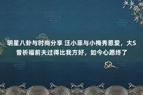 明星八卦与时尚分享 汪小菲与小梅秀恩爱，大S曾祈福前夫过得比我方好，如今心愿终了