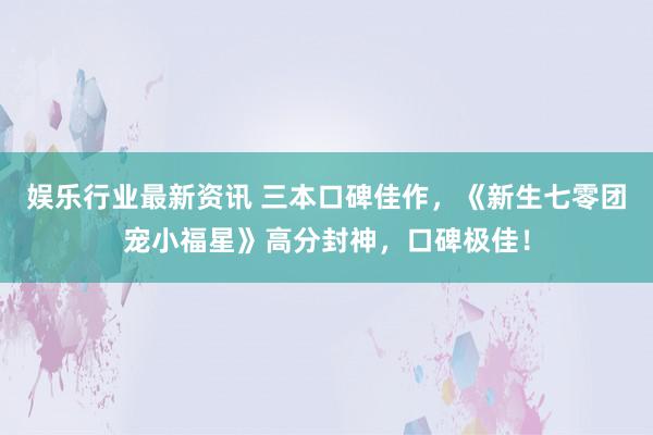 娱乐行业最新资讯 三本口碑佳作，《新生七零团宠小福星》高分封神，口碑极佳！