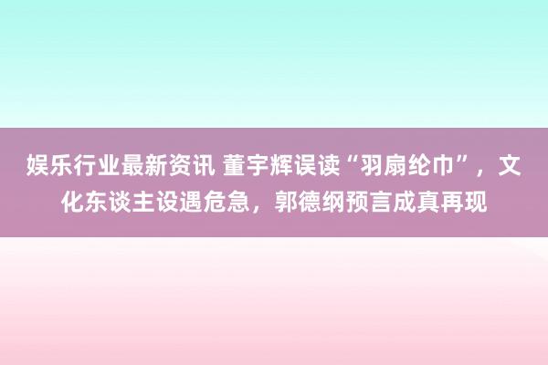 娱乐行业最新资讯 董宇辉误读“羽扇纶巾”，文化东谈主设遇危急，郭德纲预言成真再现