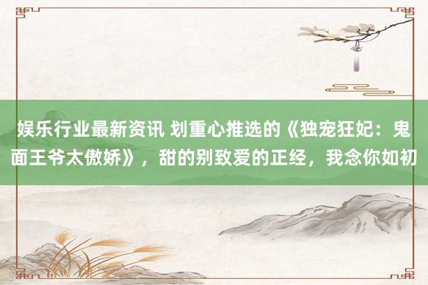 娱乐行业最新资讯 划重心推选的《独宠狂妃：鬼面王爷太傲娇》，甜的别致爱的正经，我念你如初