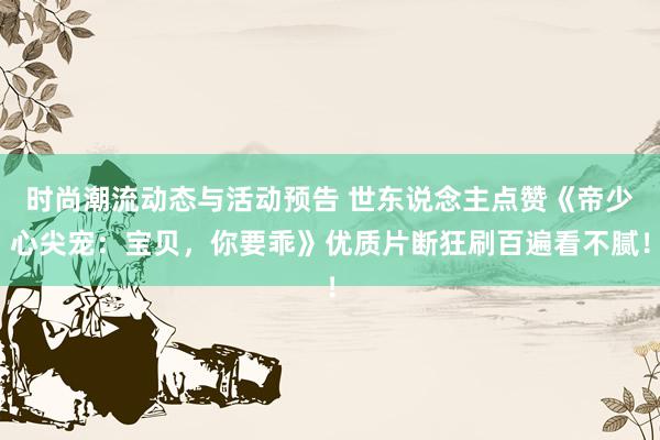 时尚潮流动态与活动预告 世东说念主点赞《帝少心尖宠：宝贝，你要乖》优质片断狂刷百遍看不腻！