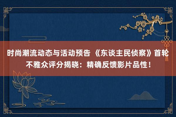 时尚潮流动态与活动预告 《东谈主民侦察》首轮不雅众评分揭晓：精确反馈影片品性！