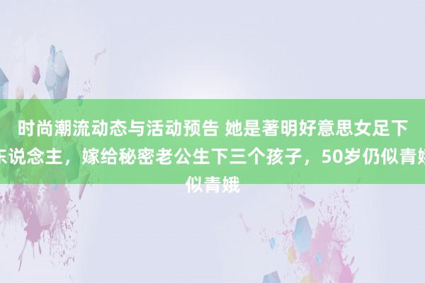 时尚潮流动态与活动预告 她是著明好意思女足下东说念主，嫁给秘密老公生下三个孩子，50岁仍似青娥