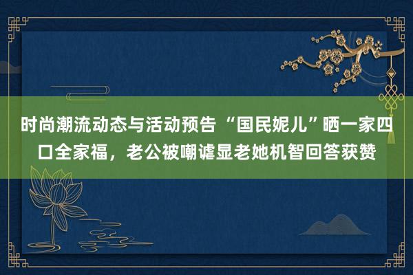 时尚潮流动态与活动预告 “国民妮儿”晒一家四口全家福，老公被嘲谑显老她机智回答获赞