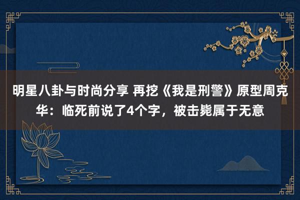 明星八卦与时尚分享 再挖《我是刑警》原型周克华：临死前说了4个字，被击毙属于无意