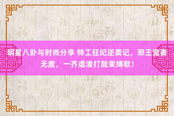 明星八卦与时尚分享 特工狂妃逆袭记，邪王宠妻无度，一齐虐渣打脸束缚歇！