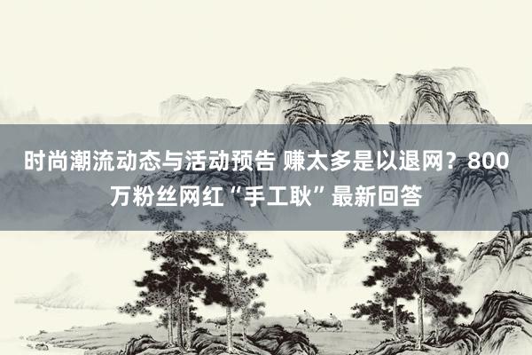 时尚潮流动态与活动预告 赚太多是以退网？800万粉丝网红“手工耿”最新回答