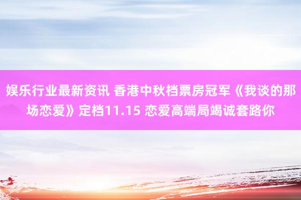 娱乐行业最新资讯 香港中秋档票房冠军《我谈的那场恋爱》定档11.15 恋爱高端局竭诚套路你