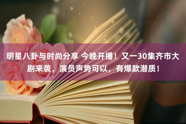 明星八卦与时尚分享 今晚开播！又一30集齐市大剧来袭，演员声势可以，有爆款潜质！