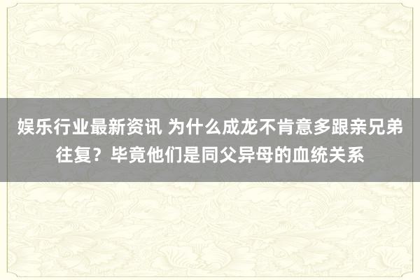 娱乐行业最新资讯 为什么成龙不肯意多跟亲兄弟往复？毕竟他们是同父异母的血统关系