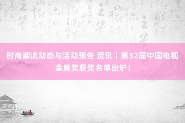 时尚潮流动态与活动预告 资讯丨第32届中国电视金鹰奖获奖名单出炉！