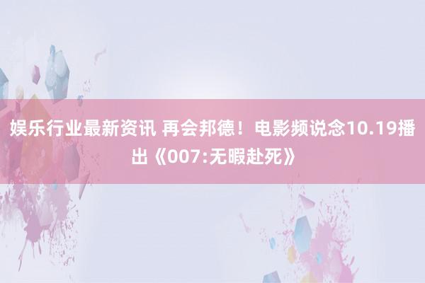 娱乐行业最新资讯 再会邦德！电影频说念10.19播出《007:无暇赴死》