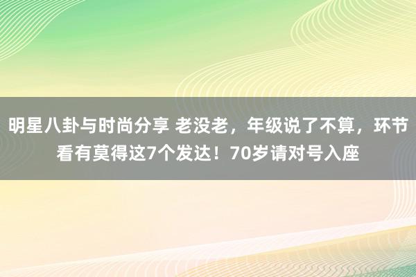 明星八卦与时尚分享 老没老，年级说了不算，环节看有莫得这7个发达！70岁请对号入座