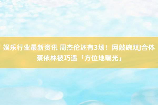 娱乐行业最新资讯 周杰伦还有3场！网敲碗双J合体　蔡依林被巧遇「方位地曝光」