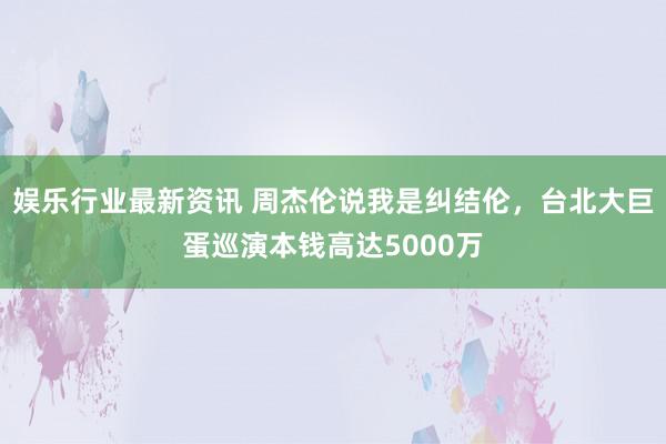 娱乐行业最新资讯 周杰伦说我是纠结伦，台北大巨蛋巡演本钱高达5000万