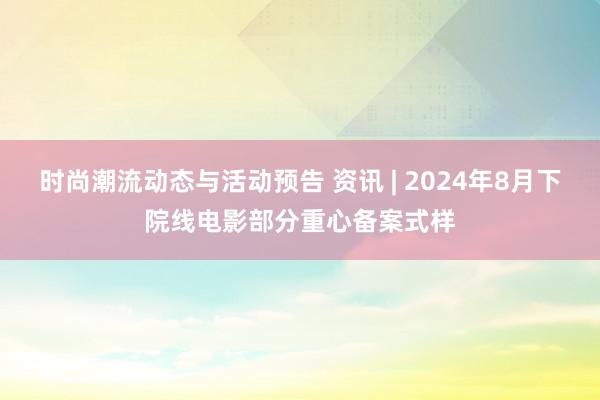 时尚潮流动态与活动预告 资讯 | 2024年8月下院线电影部分重心备案式样