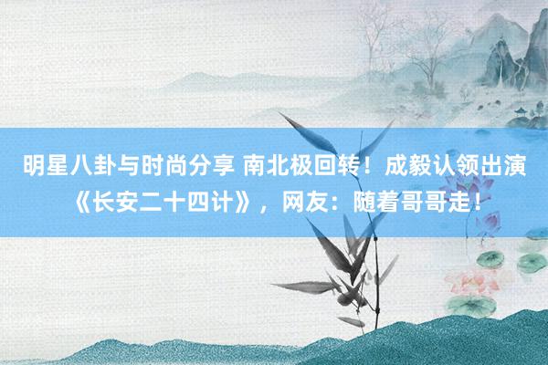 明星八卦与时尚分享 南北极回转！成毅认领出演《长安二十四计》，网友：随着哥哥走！