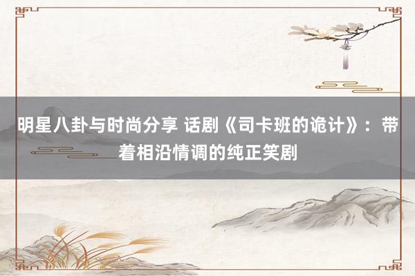 明星八卦与时尚分享 话剧《司卡班的诡计》：带着相沿情调的纯正笑剧