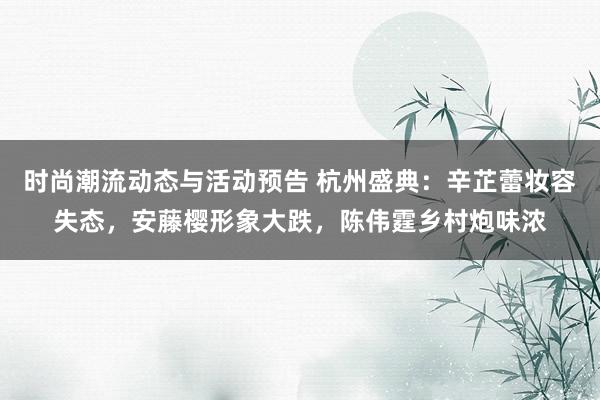 时尚潮流动态与活动预告 杭州盛典：辛芷蕾妆容失态，安藤樱形象大跌，陈伟霆乡村炮味浓