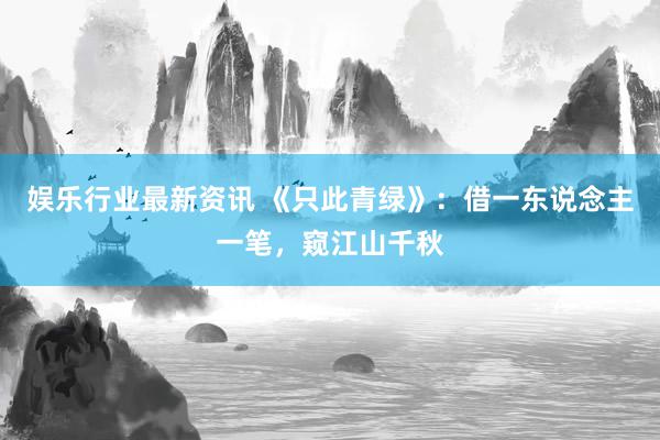 娱乐行业最新资讯 《只此青绿》：借一东说念主一笔，窥江山千秋