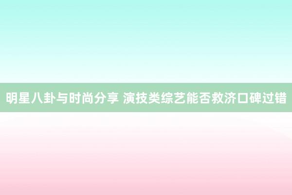 明星八卦与时尚分享 演技类综艺能否救济口碑过错