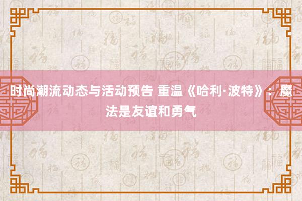 时尚潮流动态与活动预告 重温《哈利·波特》：魔法是友谊和勇气