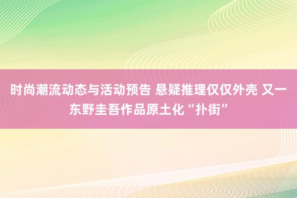 时尚潮流动态与活动预告 悬疑推理仅仅外壳 又一东野圭吾作品原土化“扑街”