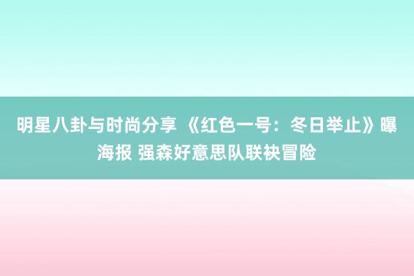 明星八卦与时尚分享 《红色一号：冬日举止》曝海报 强森好意思队联袂冒险