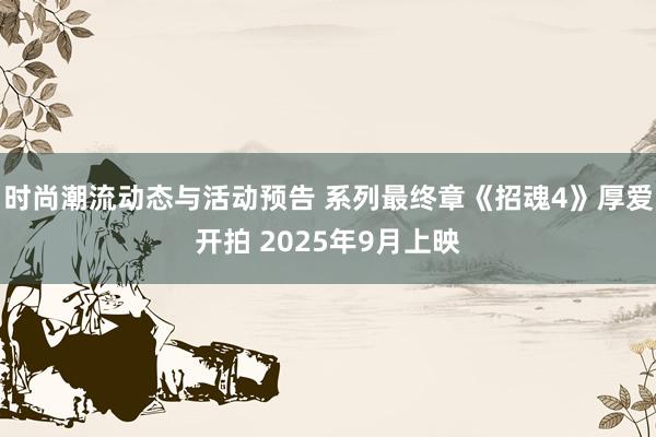 时尚潮流动态与活动预告 系列最终章《招魂4》厚爱开拍 2025年9月上映