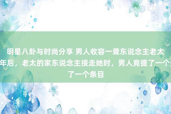 明星八卦与时尚分享 男人收容一聋东说念主老太，5年后，老太的家东说念主接走她时，男人竟提了一个条目