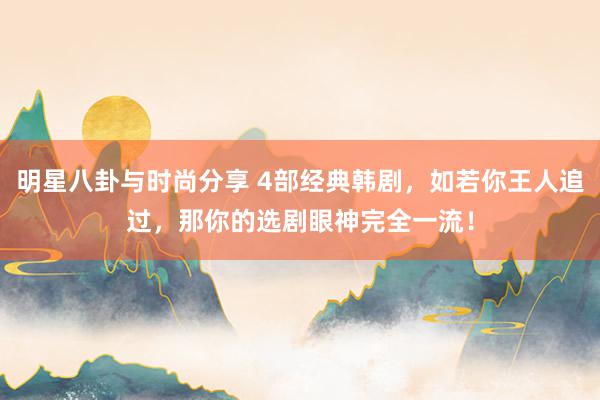 明星八卦与时尚分享 4部经典韩剧，如若你王人追过，那你的选剧眼神完全一流！