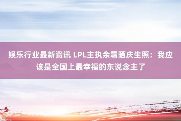 娱乐行业最新资讯 LPL主执余霜晒庆生照：我应该是全国上最幸福的东说念主了