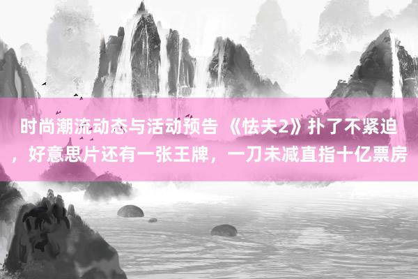 时尚潮流动态与活动预告 《怯夫2》扑了不紧迫，好意思片还有一张王牌，一刀未减直指十亿票房