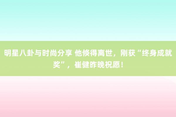 明星八卦与时尚分享 他倏得离世，刚获“终身成就奖”，崔健昨晚祝愿！