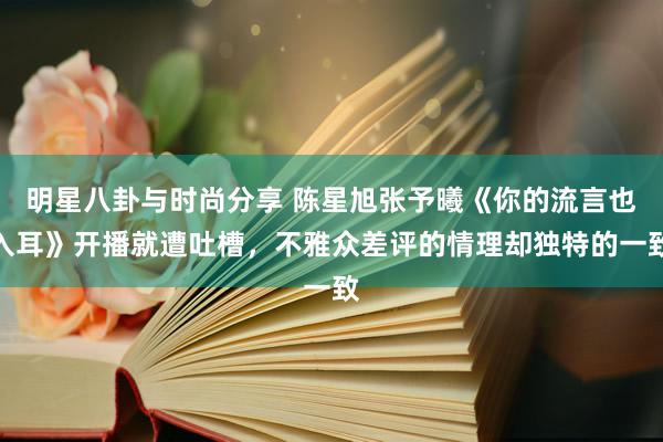 明星八卦与时尚分享 陈星旭张予曦《你的流言也入耳》开播就遭吐槽，不雅众差评的情理却独特的一致