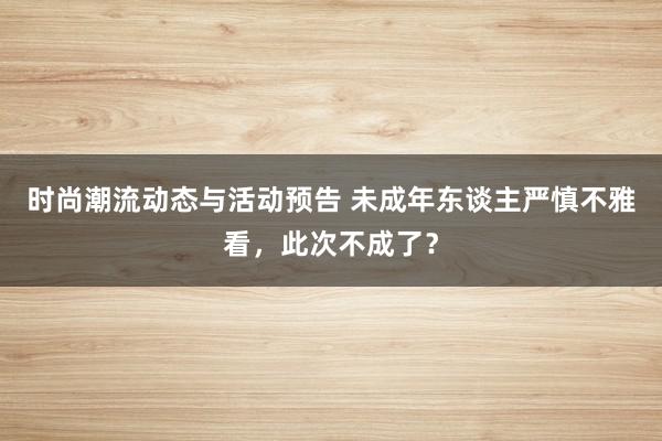 时尚潮流动态与活动预告 未成年东谈主严慎不雅看，此次不成了？