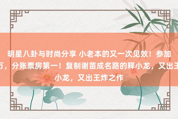 明星八卦与时尚分享 小老本的又一次见效！参加仅700万，分账票房第一！复制谢苗成名路的释小龙，又出王炸之作