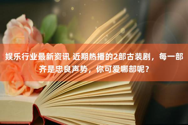 娱乐行业最新资讯 近期热播的2部古装剧，每一部齐是忠良声势，你可爱哪部呢？