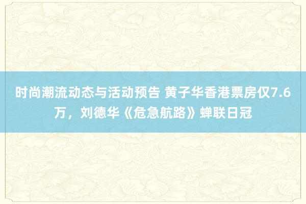 时尚潮流动态与活动预告 黄子华香港票房仅7.6万，刘德华《危急航路》蝉联日冠