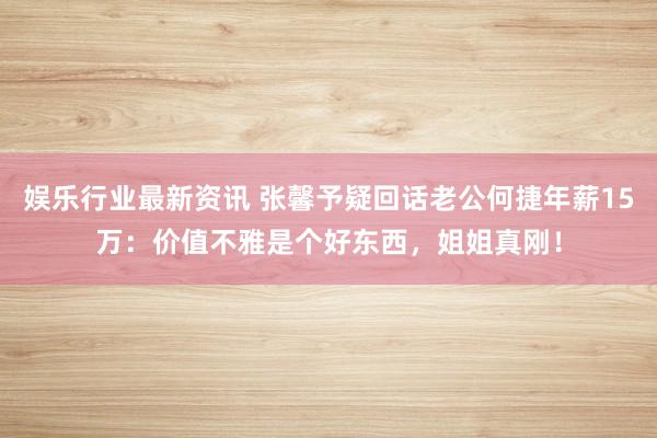 娱乐行业最新资讯 张馨予疑回话老公何捷年薪15万：价值不雅是个好东西，姐姐真刚！