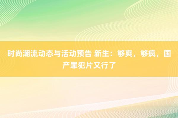 时尚潮流动态与活动预告 新生：够爽，够疯，国产罪犯片又行了