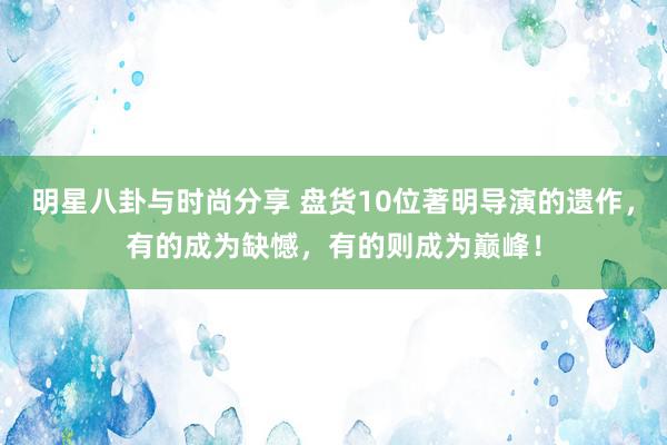 明星八卦与时尚分享 盘货10位著明导演的遗作，有的成为缺憾，有的则成为巅峰！