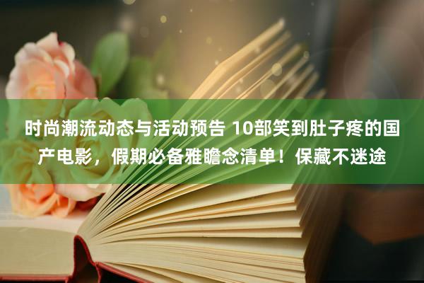 时尚潮流动态与活动预告 10部笑到肚子疼的国产电影，假期必备雅瞻念清单！保藏不迷途