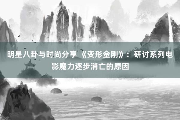 明星八卦与时尚分享 《变形金刚》：研讨系列电影魔力逐步消亡的原因