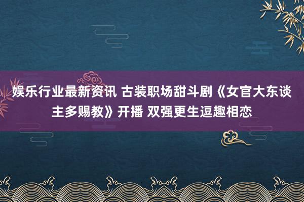 娱乐行业最新资讯 古装职场甜斗剧《女官大东谈主多赐教》开播 双强更生逗趣相恋