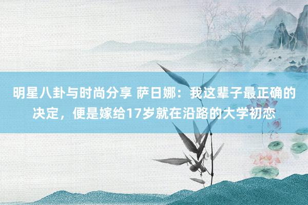 明星八卦与时尚分享 萨日娜：我这辈子最正确的决定，便是嫁给17岁就在沿路的大学初恋