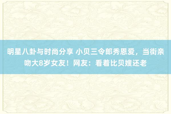 明星八卦与时尚分享 小贝三令郎秀恩爱，当街亲吻大8岁女友！网友：看着比贝嫂还老