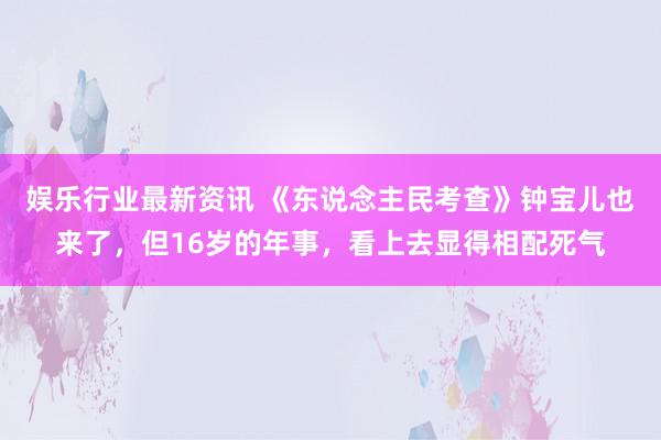 娱乐行业最新资讯 《东说念主民考查》钟宝儿也来了，但16岁的年事，看上去显得相配死气