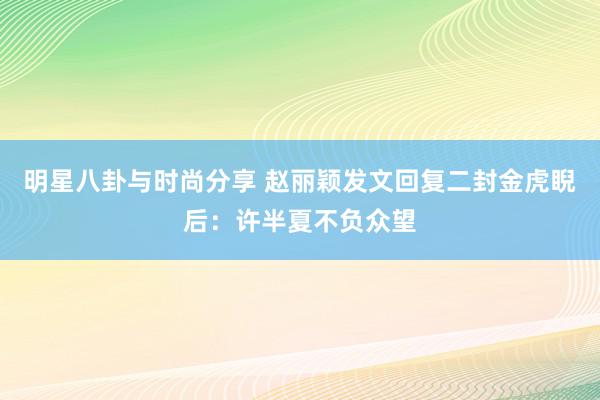 明星八卦与时尚分享 赵丽颖发文回复二封金虎睨后：许半夏不负众望