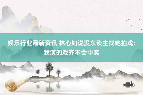 娱乐行业最新资讯 林心如说没东谈主找她拍戏：我演的戏齐不会中奖